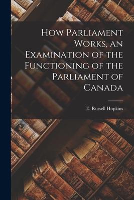 How Parliament Works an Examination of the Functioning of the Parliament of Canada
