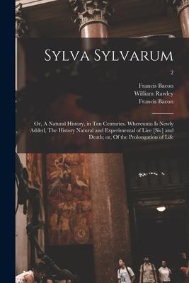 Sylva Sylvarum; or A Natural History in Ten Centuries. Whereunto is Newly Added The History Natural and Experimental of Liee [sic] and Death; or O