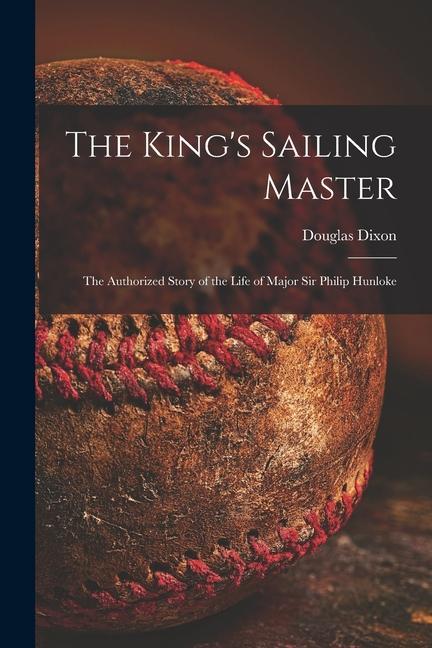 The King‘s Sailing Master; the Authorized Story of the Life of Major Sir Philip Hunloke