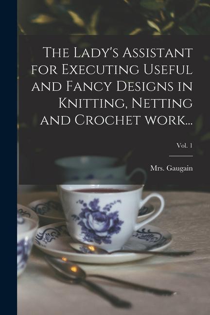 The Lady‘s Assistant for Executing Useful and Fancy s in Knitting Netting and Crochet Work...; Vol. 1