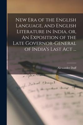 New Era of the English Language and English Literature in India or An Exposition of the Late Governor-general of India‘s Last Act ...