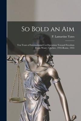So Bold an Aim: Ten Years of International Co-operation Toward Freedom From Want: Quebec 1945-Rome 1955
