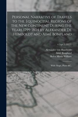 Personal Narrative of Travels to the Equinoctial Regions of the New Continent During the Years 1799-1804 by Alexander De Humboldt and Aimé Bonpland: W