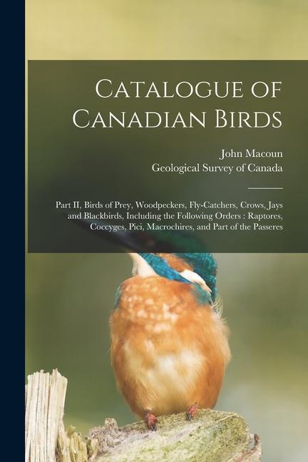 Catalogue of Canadian Birds [microform]: Part II Birds of Prey Woodpeckers Fly-catchers Crows Jays and Blackbirds Including the Following Orders