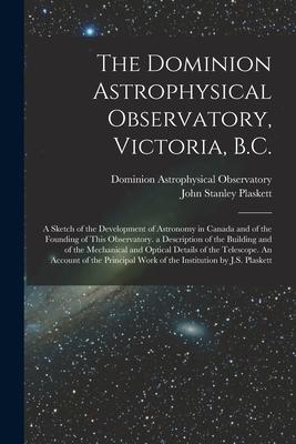 The Dominion Astrophysical Observatory Victoria B.C.; a Sketch of the Development of Astronomy in Canada and of the Founding of This Observatory. a