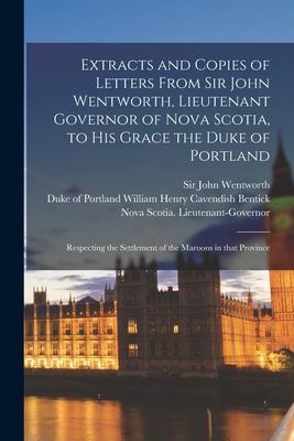 Extracts and Copies of Letters From Sir John Wentworth Lieutenant Governor of Nova Scotia to His Grace the Duke of Portland [microform]: Respecting