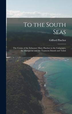 To the South Seas; the Cruise of the Schooner Mary Pinchot to the Galapagos the Marquesas and the Tuamotu Islands and Tahiti
