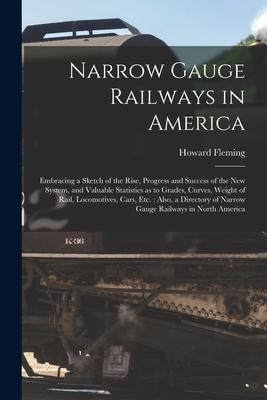 Narrow Gauge Railways in America [microform]: Embracing a Sketch of the Rise Progress and Success of the New System and Valuable Statistics as to Gr