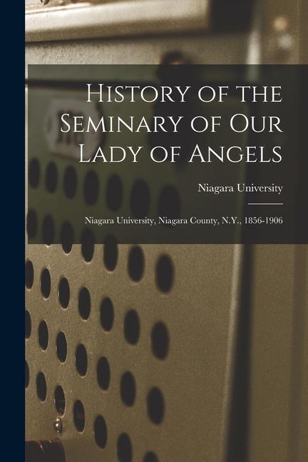 History of the Seminary of Our Lady of Angels: Niagara University Niagara County N.Y. 1856-1906