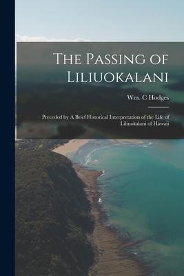 The Passing of Liliuokalani: Preceded by A Brief Historical Interpretation of the Life of Liliuokalani of Hawaii