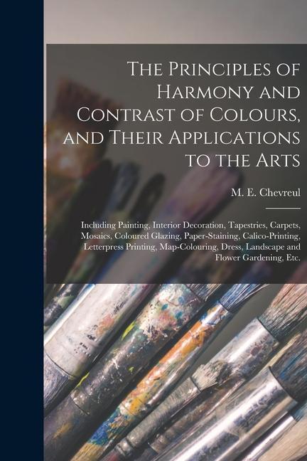 The Principles of Harmony and Contrast of Colours and Their Applications to the Arts: Including Painting Interior Decoration Tapestries Carpets M