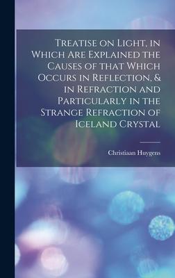 Treatise on Light in Which Are Explained the Causes of That Which Occurs in Reflection & in Refraction and Particularly in the Strange Refraction of Iceland Crystal