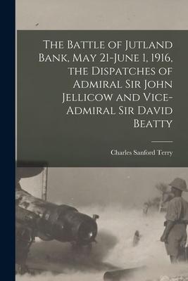 The Battle of Jutland Bank May 21-June 1 1916 the Dispatches of Admiral Sir John Jellicow and Vice-Admiral Sir David Beatty