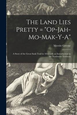 The Land Lies Pretty = Op-Jah-mo-mak-y-a: a Story of the Great Sauk Trail in 1832 With an Introduction to the Northwest Territory