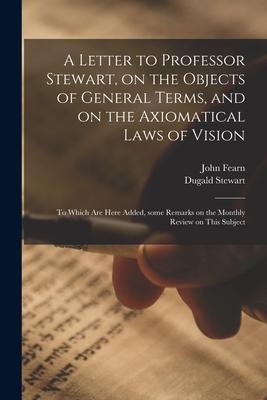 A Letter to Professor Stewart on the Objects of General Terms and on the Axiomatical Laws of Vision; to Which Are Here Added Some Remarks on the Mo