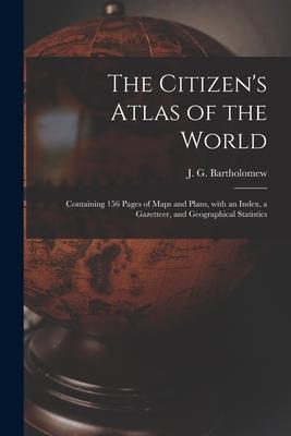 The Citizen‘s Atlas of the World: Containing 156 Pages of Maps and Plans With an Index a Gazetteer and Geographical Statistics
