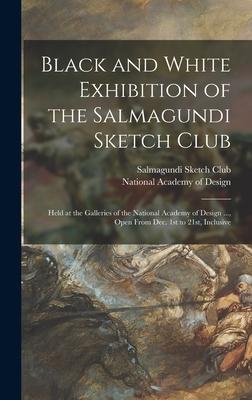 Black and White Exhibition of the Salmagundi Sketch Club: Held at the Galleries of the National Academy of  ... Open From Dec. 1st to 21st Inc