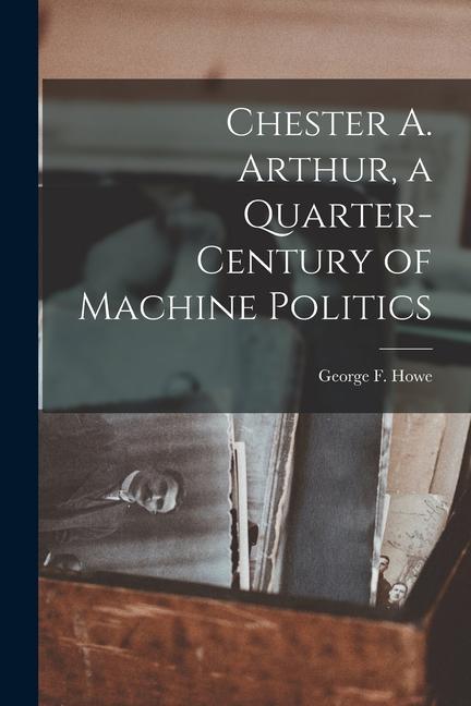 Chester A. Arthur a Quarter-century of Machine Politics
