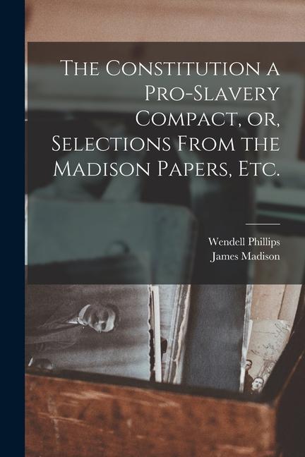 The Constitution a Pro-slavery Compact or Selections From the Madison Papers Etc.