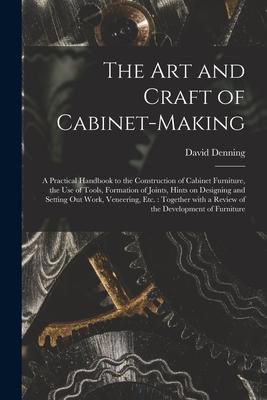 The Art and Craft of Cabinet-making: a Practical Handbook to the Construction of Cabinet Furniture the Use of Tools Formation of Joints Hints on De