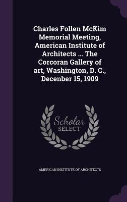 Charles Follen McKim Memorial Meeting American Institute of Architects ... The Corcoran Gallery of art Washington D. C. Decenber 15 1909