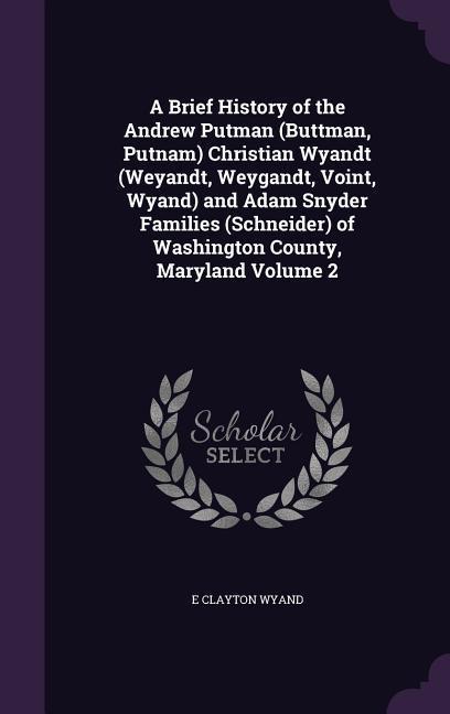 A Brief History of the Andrew Putman (Buttman Putnam) Christian Wyandt (Weyandt Weygandt Voint Wyand) and Adam Snyder Families (Schneider) of Washington County Maryland Volume 2