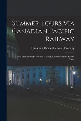 Summer Tours via Canadian Pacific Railway [microform]: Across the Continent to Banff Glacier Kootenay & the Pacific Coast
