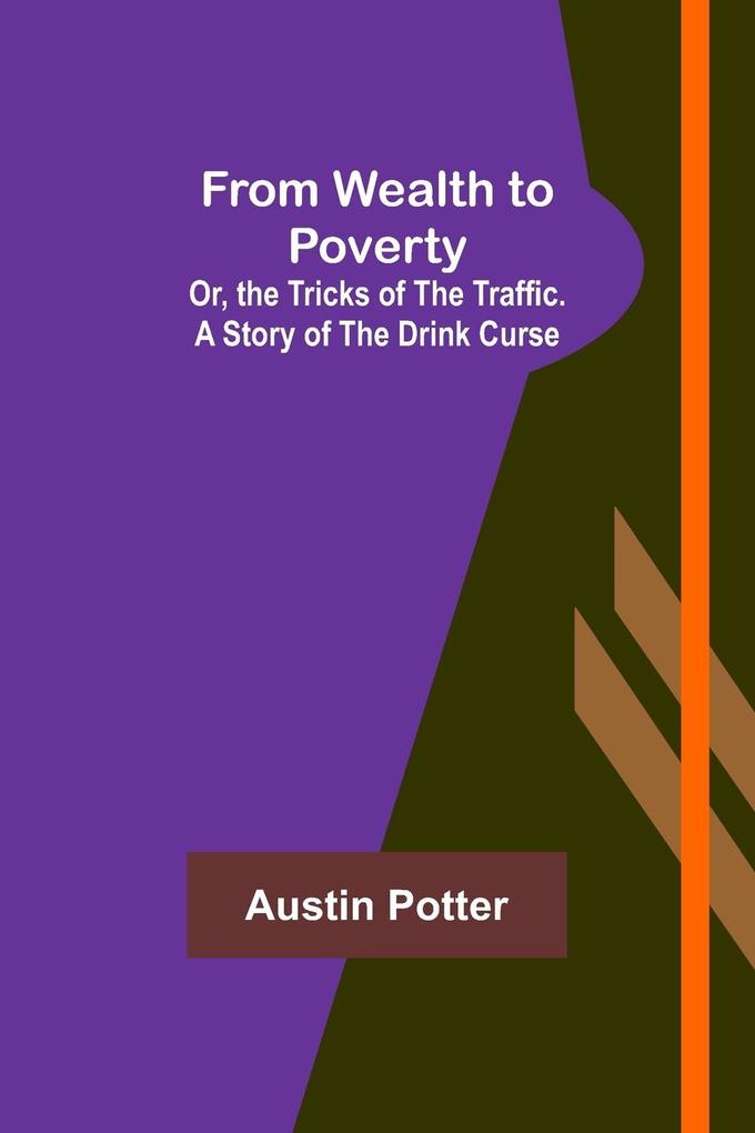 From Wealth to Poverty; Or the Tricks of the Traffic. A Story of the Drink Curse