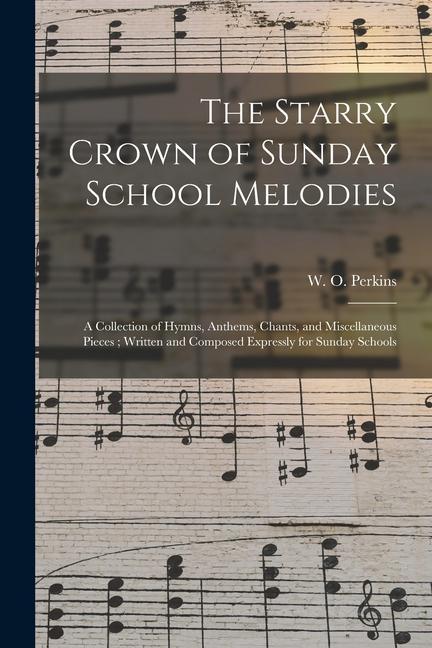 The Starry Crown of Sunday School Melodies: a Collection of Hymns Anthems Chants and Miscellaneous Pieces; Written and Composed Expressly for Sunda