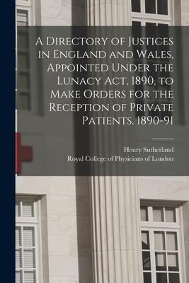 A Directory of Justices in England and Wales Appointed Under the Lunacy Act 1890 to Make Orders for the Reception of Private Patients. 1890-91
