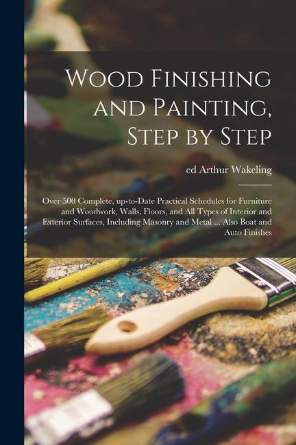 Wood Finishing and Painting Step by Step; Over 500 Complete Up-to-date Practical Schedules for Furniture and Woodwork Walls Floors and All Types