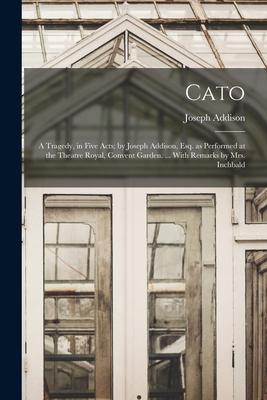 Cato; a Tragedy in Five Acts; by Joseph Addison Esq. as Performed at the Theatre Royal Convent Garden. ... With Remarks by Mrs. Inchbald