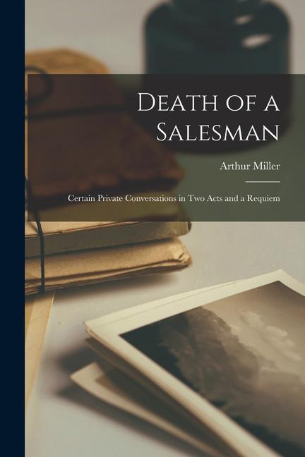 Death of a Salesman; Certain Private Conversations in Two Acts and a Requiem