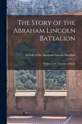 The Story of the Abraham Lincoln Battalion: Written in the Trenches of Spain