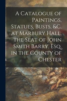 A Catalogue of Paintings Statues Busts &c. at Marbury Hall the Seat of John Smith Barry Esq. in the County of Chester