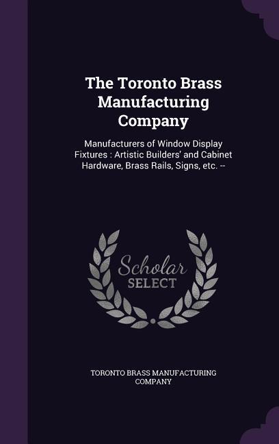 The Toronto Brass Manufacturing Company: Manufacturers of Window Display Fixtures: Artistic Builders‘ and Cabinet Hardware Brass Rails Signs Etc. -