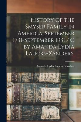History of the Smyser Family in America September 1731-September 1931 / c by Amanda Lydia Laucks-Xanders.