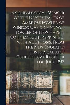 A Genealogical Memoir of the Descendants of Ambrose Fowler of Windsor and Capt. Wm. Fowler of New Haven Connecticut. Reprinted With Additions From