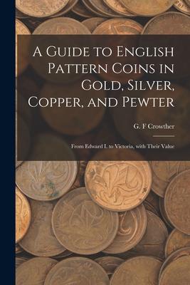A Guide to English Pattern Coins in Gold Silver Copper and Pewter: From Edward I. to Victoria With Their Value