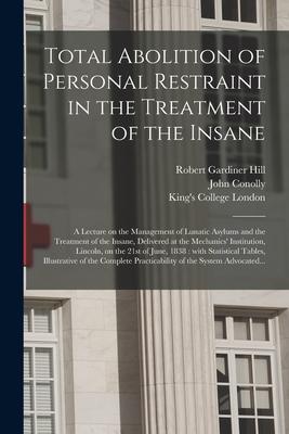 Total Abolition of Personal Restraint in the Treatment of the Insane [electronic Resource]: a Lecture on the Management of Lunatic Asylums and the Tre