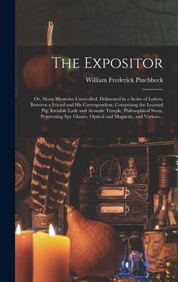 The Expositor; or Many Mysteries Unravelled. Delineated in a Series of Letters Between a Friend and His Correspondent Comprising the Learned Pig Invisible Lady and Acoustic Temple Philosophical Swan Penetrating Spy Glasses Optical and Magnetic ...