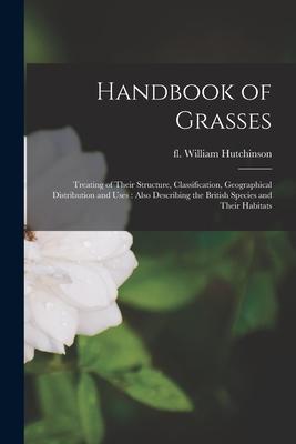 Handbook of Grasses: Treating of Their Structure Classification Geographical Distribution and Uses: Also Describing the British Species a