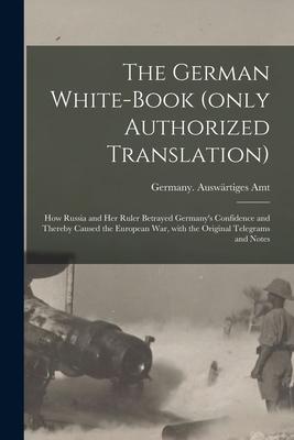 The German White-book (only Authorized Translation): How Russia and Her Ruler Betrayed Germany‘s Confidence and Thereby Caused the European War With