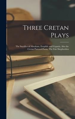 Three Cretan Plays: The Sacrifice of Abraham Erophile and Gyparis Also the Cretan Pastoral Poem The Fair Shepherdess