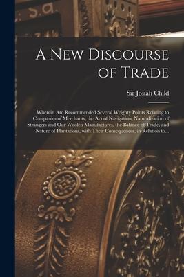 A New Discourse of Trade [microform]: Wherein Are Recommended Several Weighty Points Relating to Companies of Merchants the Act of Navigation Natura