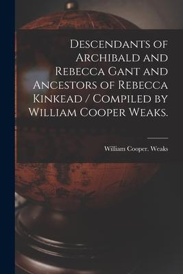 Descendants of Archibald and Rebecca Gant and Ancestors of Rebecca Kinkead / Compiled by William Cooper Weaks.