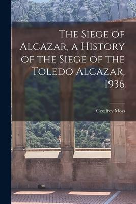 The Siege of Alcazar a History of the Siege of the Toledo Alcazar 1936