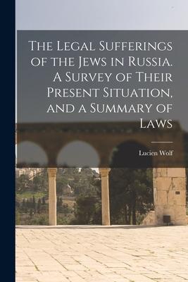 The Legal Sufferings of the Jews in Russia. A Survey of Their Present Situation and a Summary of Laws