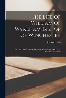 The Life of William of Wykeham Bishop of Winchester: Collected From Records Registers Manuscripts and Other Authentic Evidences