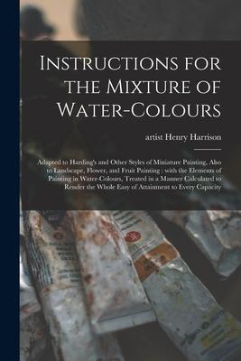 Instructions for the Mixture of Water-colours: Adapted to Harding‘s and Other Styles of Miniature Painting Also to Landscape Flower and Fruit Paint